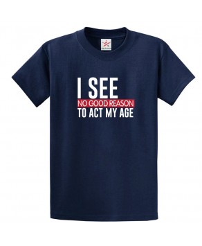 I See No Good Reason To Act My Age Funny Classic Unisex Kids and Adults T-Shirt